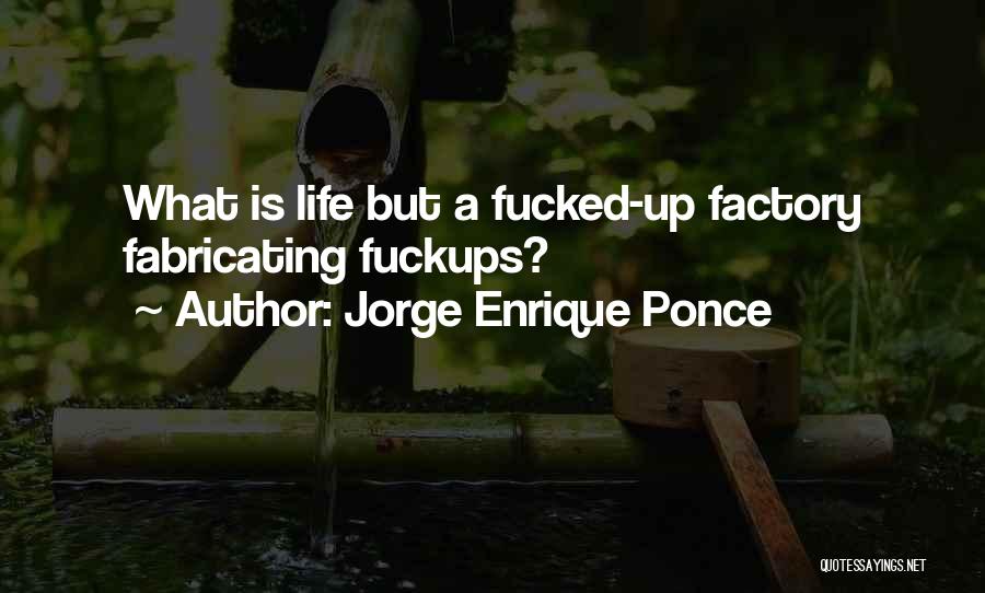 Jorge Enrique Ponce Quotes: What Is Life But A Fucked-up Factory Fabricating Fuckups?