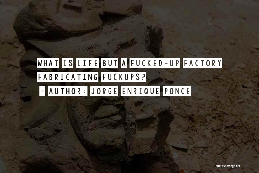 Jorge Enrique Ponce Quotes: What Is Life But A Fucked-up Factory Fabricating Fuckups?