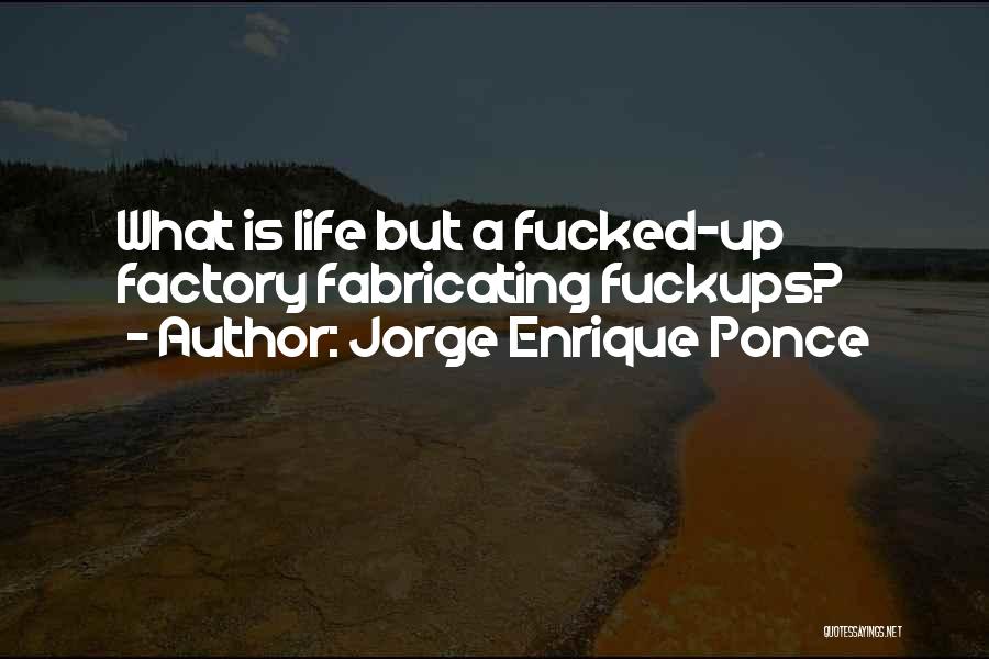 Jorge Enrique Ponce Quotes: What Is Life But A Fucked-up Factory Fabricating Fuckups?