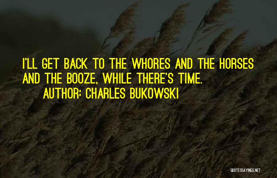 Charles Bukowski Quotes: I'll Get Back To The Whores And The Horses And The Booze, While There's Time.