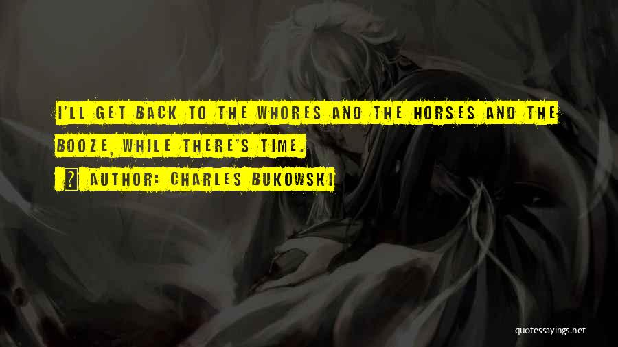Charles Bukowski Quotes: I'll Get Back To The Whores And The Horses And The Booze, While There's Time.