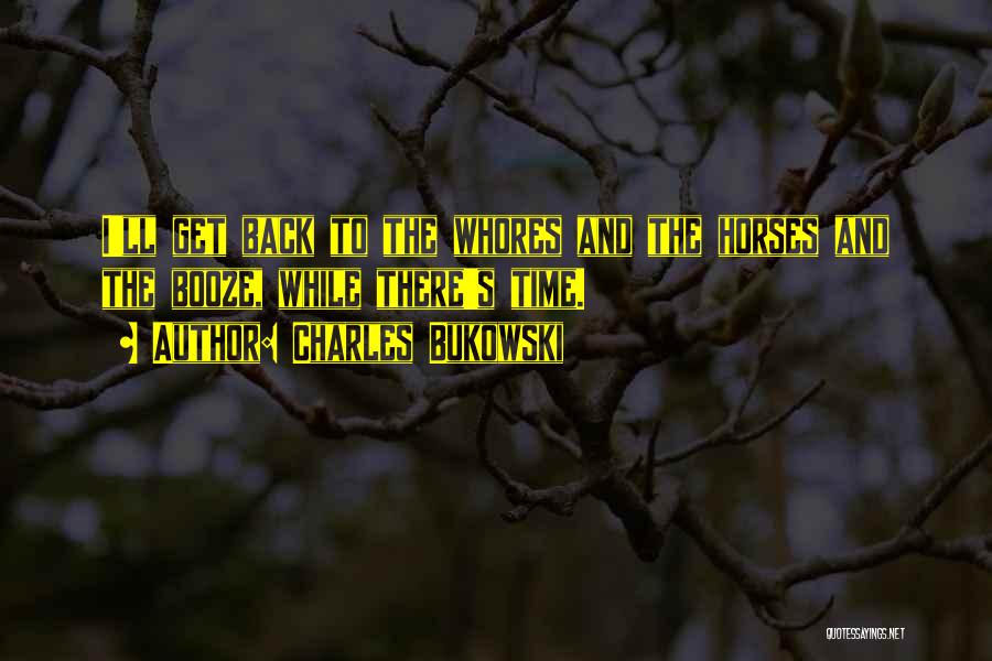 Charles Bukowski Quotes: I'll Get Back To The Whores And The Horses And The Booze, While There's Time.