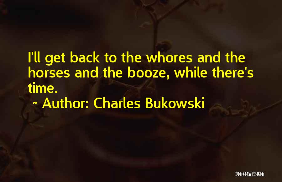 Charles Bukowski Quotes: I'll Get Back To The Whores And The Horses And The Booze, While There's Time.