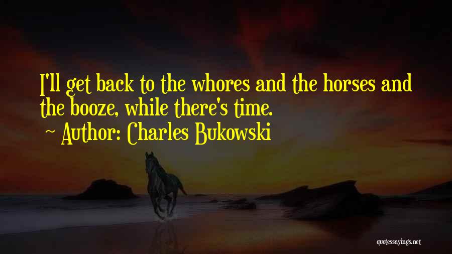 Charles Bukowski Quotes: I'll Get Back To The Whores And The Horses And The Booze, While There's Time.