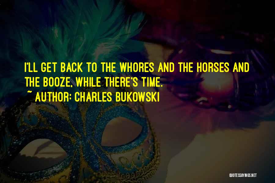 Charles Bukowski Quotes: I'll Get Back To The Whores And The Horses And The Booze, While There's Time.