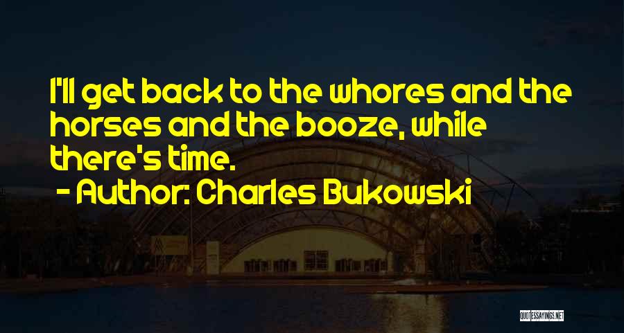 Charles Bukowski Quotes: I'll Get Back To The Whores And The Horses And The Booze, While There's Time.