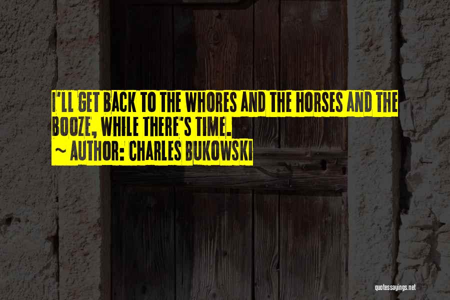 Charles Bukowski Quotes: I'll Get Back To The Whores And The Horses And The Booze, While There's Time.