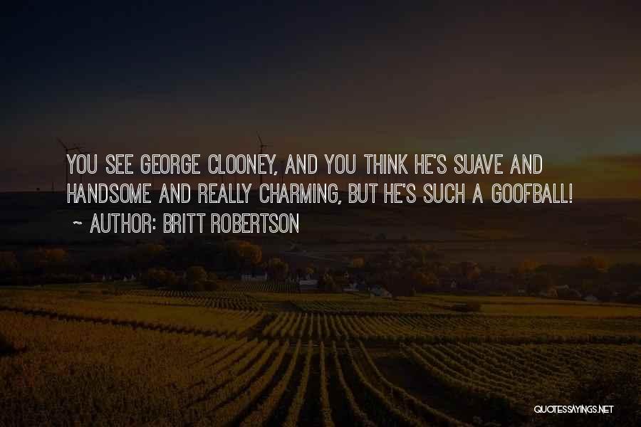 Britt Robertson Quotes: You See George Clooney, And You Think He's Suave And Handsome And Really Charming, But He's Such A Goofball!