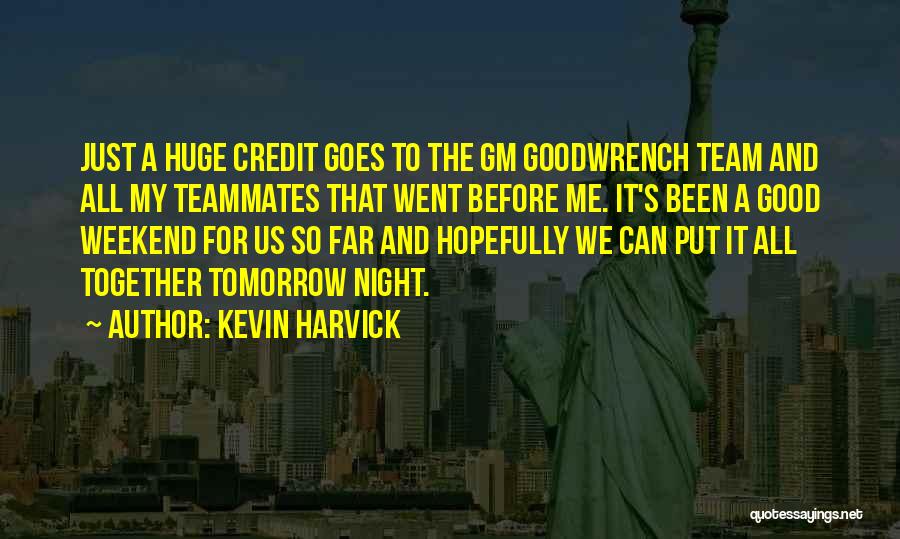 Kevin Harvick Quotes: Just A Huge Credit Goes To The Gm Goodwrench Team And All My Teammates That Went Before Me. It's Been