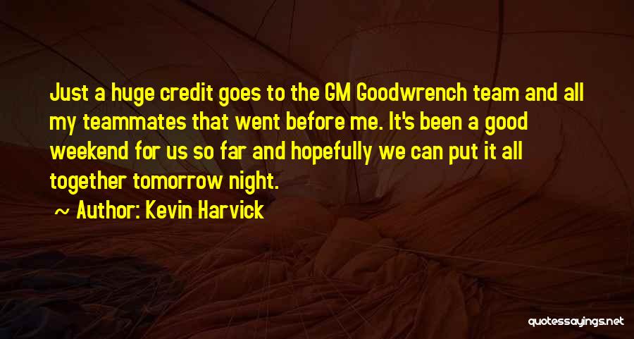 Kevin Harvick Quotes: Just A Huge Credit Goes To The Gm Goodwrench Team And All My Teammates That Went Before Me. It's Been
