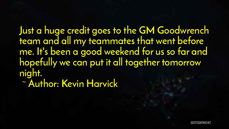 Kevin Harvick Quotes: Just A Huge Credit Goes To The Gm Goodwrench Team And All My Teammates That Went Before Me. It's Been