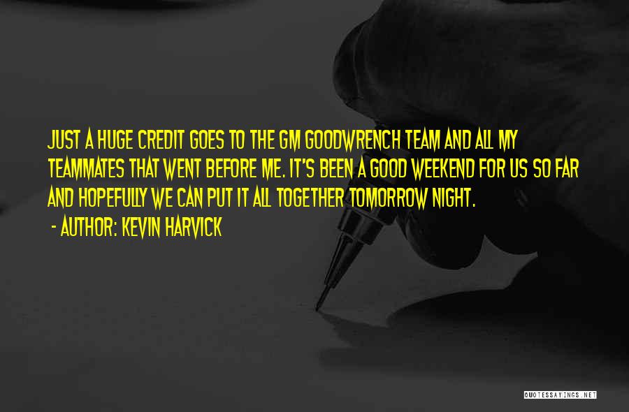 Kevin Harvick Quotes: Just A Huge Credit Goes To The Gm Goodwrench Team And All My Teammates That Went Before Me. It's Been