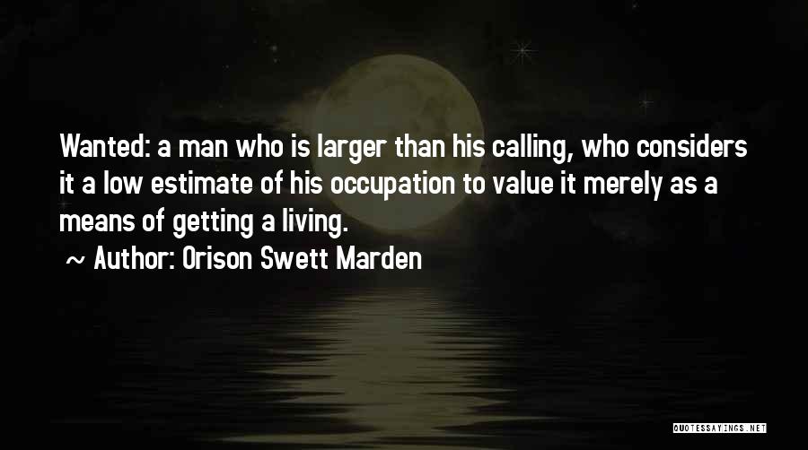 Orison Swett Marden Quotes: Wanted: A Man Who Is Larger Than His Calling, Who Considers It A Low Estimate Of His Occupation To Value