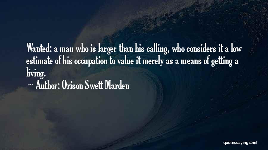 Orison Swett Marden Quotes: Wanted: A Man Who Is Larger Than His Calling, Who Considers It A Low Estimate Of His Occupation To Value