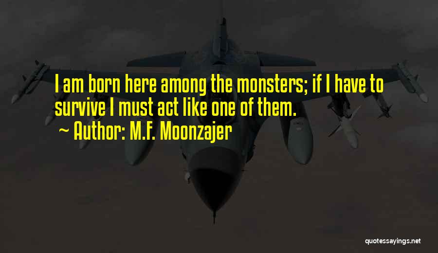 M.F. Moonzajer Quotes: I Am Born Here Among The Monsters; If I Have To Survive I Must Act Like One Of Them.