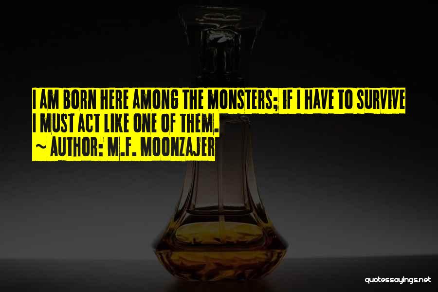 M.F. Moonzajer Quotes: I Am Born Here Among The Monsters; If I Have To Survive I Must Act Like One Of Them.