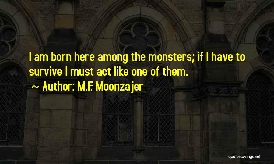 M.F. Moonzajer Quotes: I Am Born Here Among The Monsters; If I Have To Survive I Must Act Like One Of Them.