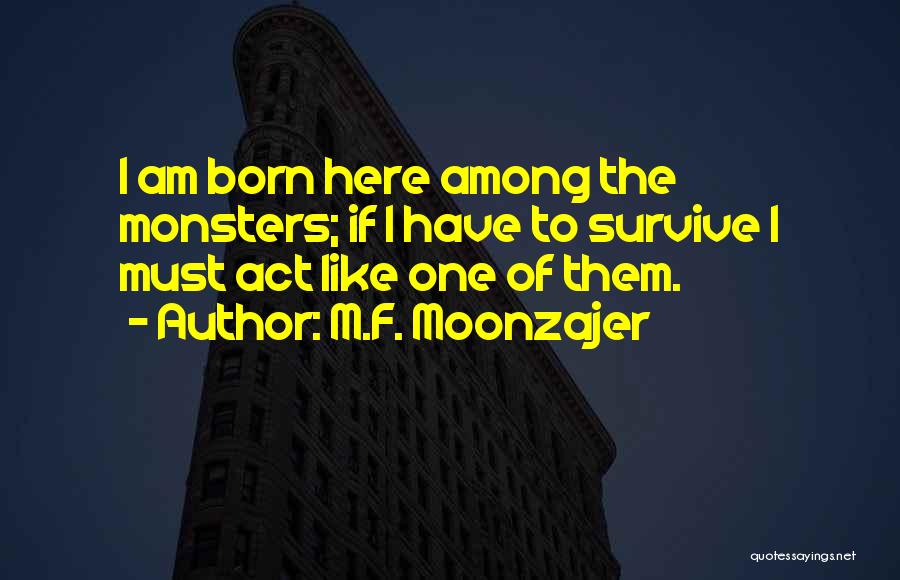 M.F. Moonzajer Quotes: I Am Born Here Among The Monsters; If I Have To Survive I Must Act Like One Of Them.