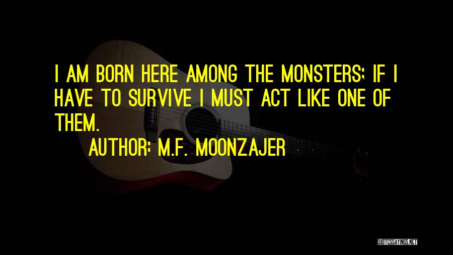 M.F. Moonzajer Quotes: I Am Born Here Among The Monsters; If I Have To Survive I Must Act Like One Of Them.