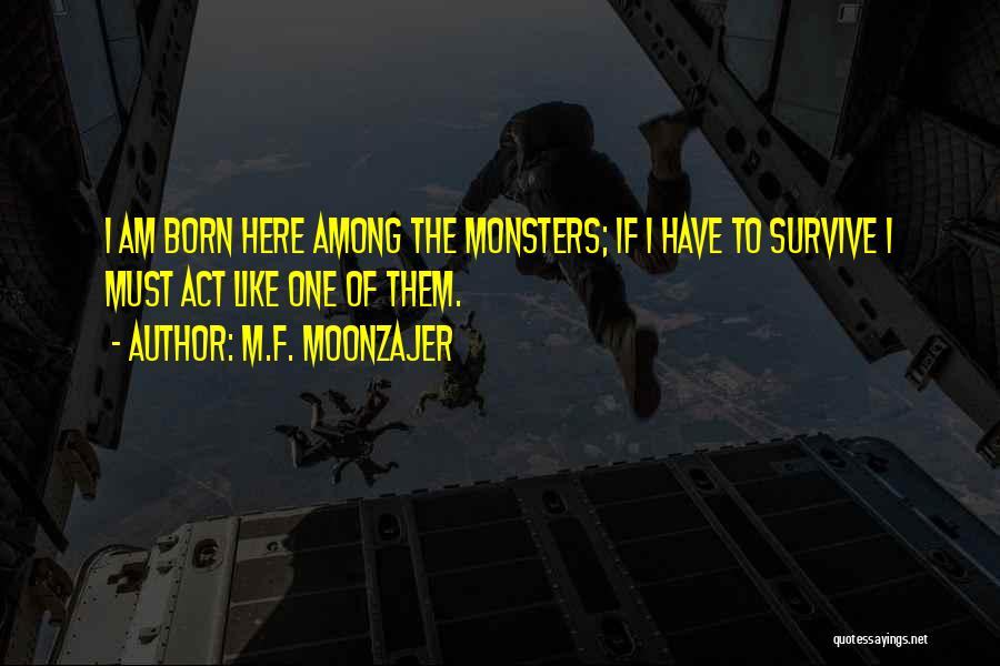 M.F. Moonzajer Quotes: I Am Born Here Among The Monsters; If I Have To Survive I Must Act Like One Of Them.