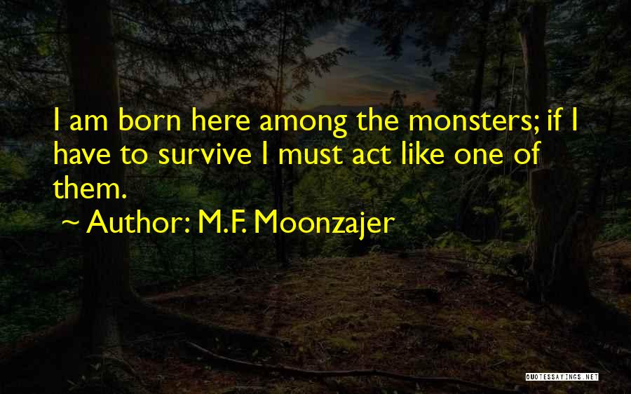 M.F. Moonzajer Quotes: I Am Born Here Among The Monsters; If I Have To Survive I Must Act Like One Of Them.