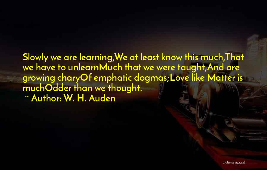 W. H. Auden Quotes: Slowly We Are Learning,we At Least Know This Much,that We Have To Unlearnmuch That We Were Taught,and Are Growing Charyof