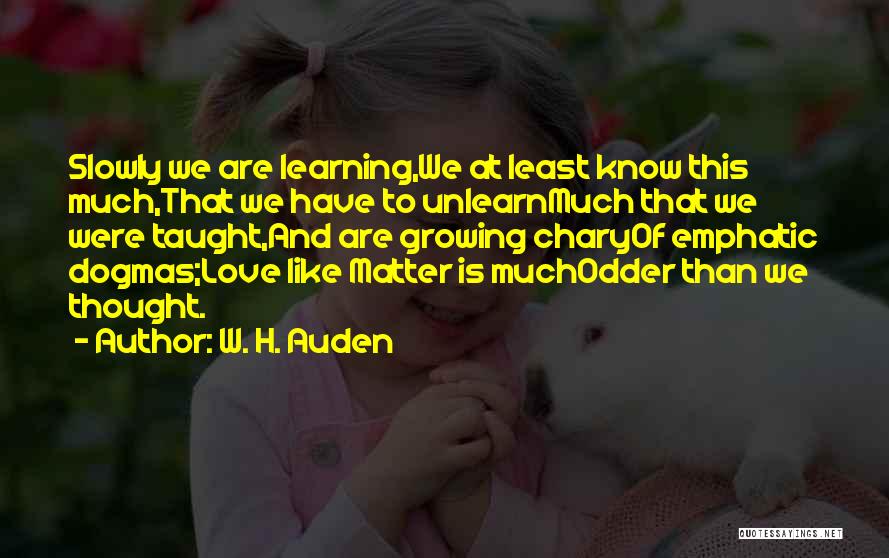 W. H. Auden Quotes: Slowly We Are Learning,we At Least Know This Much,that We Have To Unlearnmuch That We Were Taught,and Are Growing Charyof