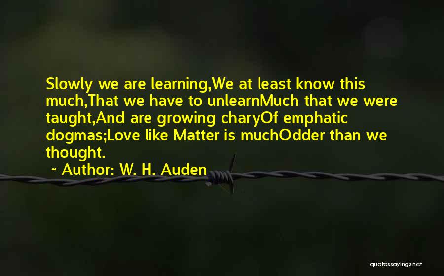 W. H. Auden Quotes: Slowly We Are Learning,we At Least Know This Much,that We Have To Unlearnmuch That We Were Taught,and Are Growing Charyof