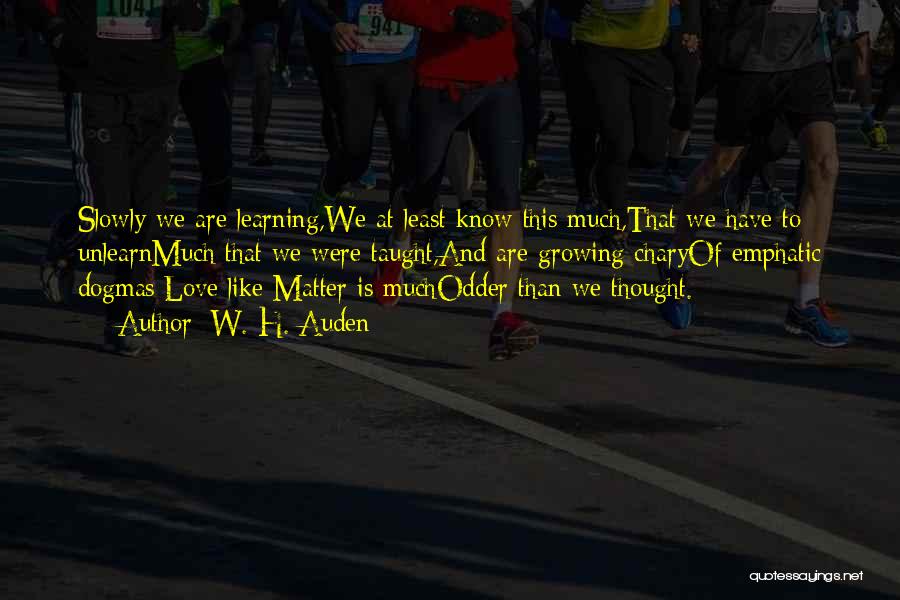 W. H. Auden Quotes: Slowly We Are Learning,we At Least Know This Much,that We Have To Unlearnmuch That We Were Taught,and Are Growing Charyof