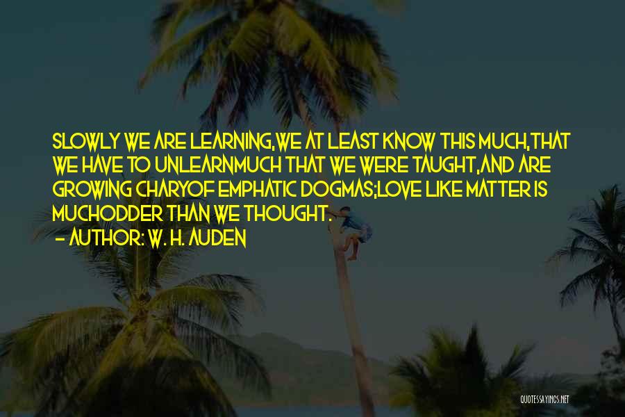 W. H. Auden Quotes: Slowly We Are Learning,we At Least Know This Much,that We Have To Unlearnmuch That We Were Taught,and Are Growing Charyof