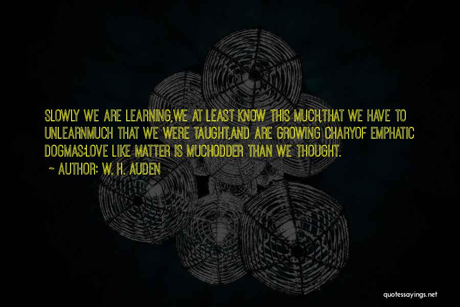 W. H. Auden Quotes: Slowly We Are Learning,we At Least Know This Much,that We Have To Unlearnmuch That We Were Taught,and Are Growing Charyof