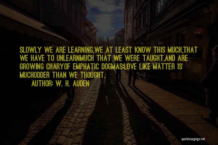 W. H. Auden Quotes: Slowly We Are Learning,we At Least Know This Much,that We Have To Unlearnmuch That We Were Taught,and Are Growing Charyof