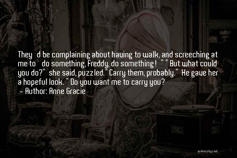 Anne Gracie Quotes: They'd Be Complaining About Having To Walk, And Screeching At Me To 'do Something, Freddy, Do Something!'but What Could You