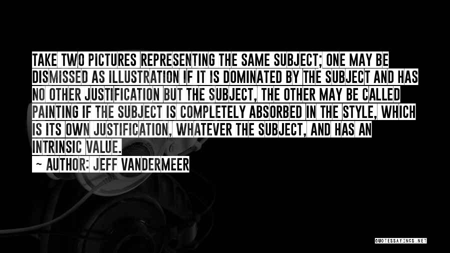 Jeff VanderMeer Quotes: Take Two Pictures Representing The Same Subject; One May Be Dismissed As Illustration If It Is Dominated By The Subject