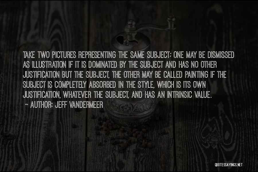 Jeff VanderMeer Quotes: Take Two Pictures Representing The Same Subject; One May Be Dismissed As Illustration If It Is Dominated By The Subject