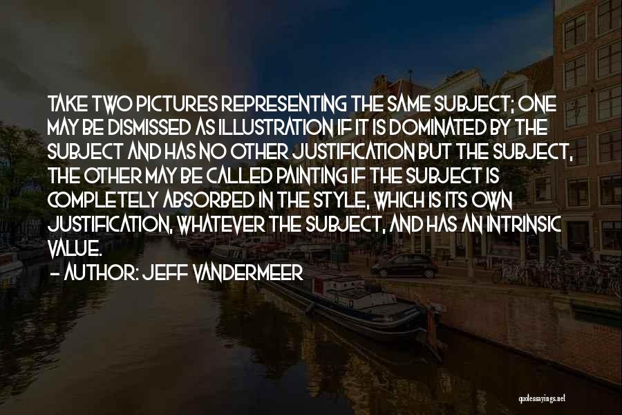 Jeff VanderMeer Quotes: Take Two Pictures Representing The Same Subject; One May Be Dismissed As Illustration If It Is Dominated By The Subject