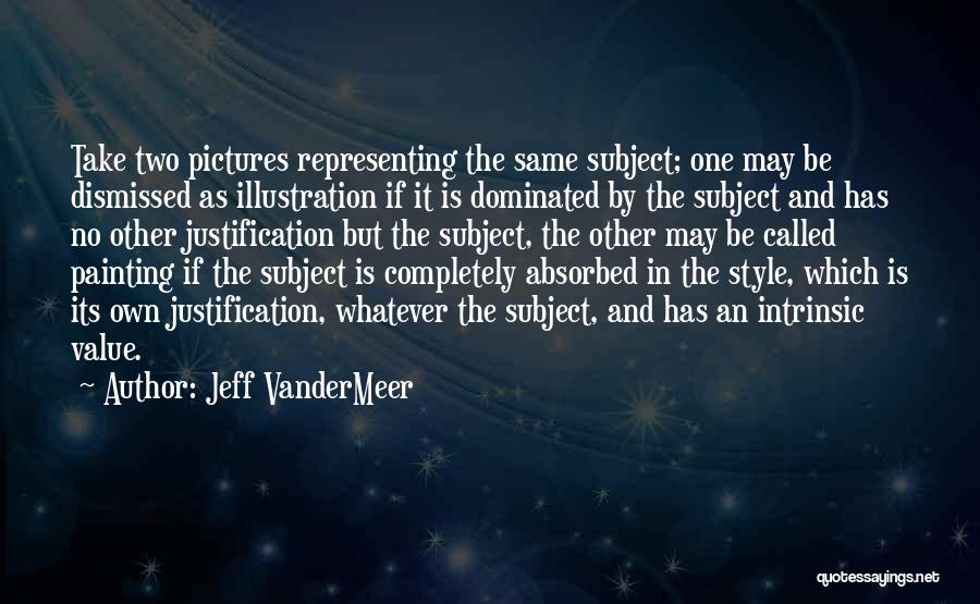 Jeff VanderMeer Quotes: Take Two Pictures Representing The Same Subject; One May Be Dismissed As Illustration If It Is Dominated By The Subject