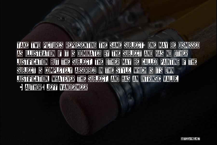 Jeff VanderMeer Quotes: Take Two Pictures Representing The Same Subject; One May Be Dismissed As Illustration If It Is Dominated By The Subject