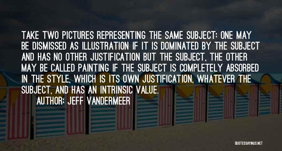 Jeff VanderMeer Quotes: Take Two Pictures Representing The Same Subject; One May Be Dismissed As Illustration If It Is Dominated By The Subject