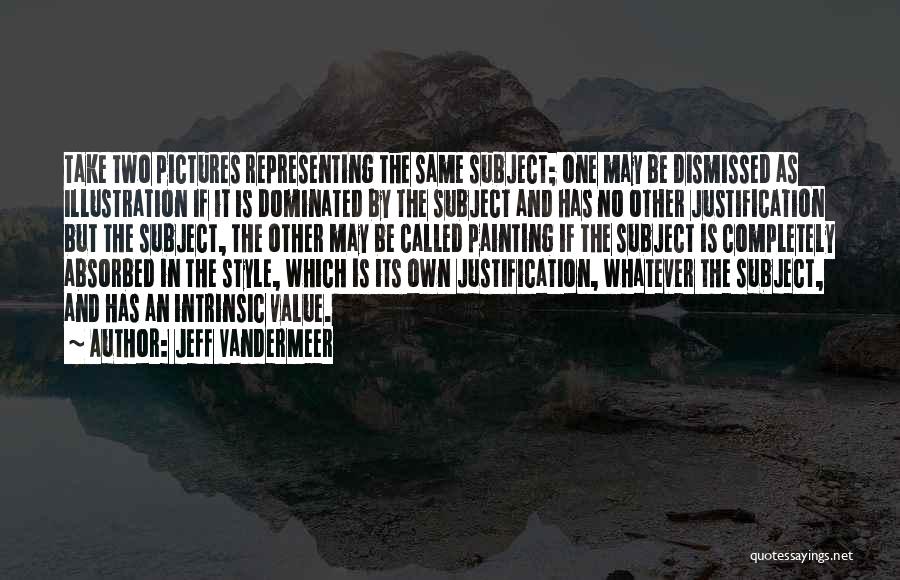 Jeff VanderMeer Quotes: Take Two Pictures Representing The Same Subject; One May Be Dismissed As Illustration If It Is Dominated By The Subject
