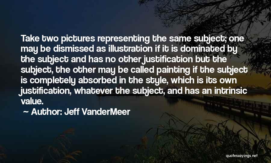 Jeff VanderMeer Quotes: Take Two Pictures Representing The Same Subject; One May Be Dismissed As Illustration If It Is Dominated By The Subject