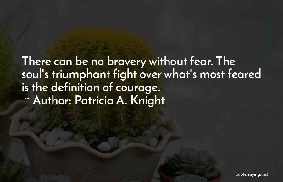 Patricia A. Knight Quotes: There Can Be No Bravery Without Fear. The Soul's Triumphant Fight Over What's Most Feared Is The Definition Of Courage.