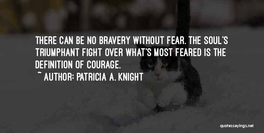 Patricia A. Knight Quotes: There Can Be No Bravery Without Fear. The Soul's Triumphant Fight Over What's Most Feared Is The Definition Of Courage.