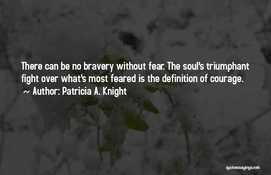 Patricia A. Knight Quotes: There Can Be No Bravery Without Fear. The Soul's Triumphant Fight Over What's Most Feared Is The Definition Of Courage.