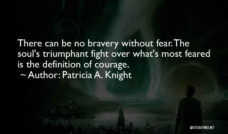 Patricia A. Knight Quotes: There Can Be No Bravery Without Fear. The Soul's Triumphant Fight Over What's Most Feared Is The Definition Of Courage.