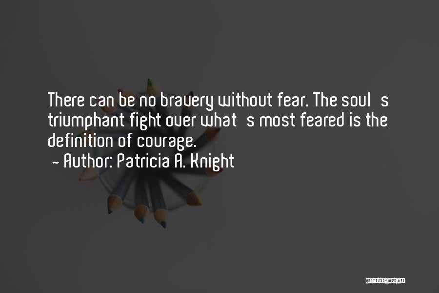 Patricia A. Knight Quotes: There Can Be No Bravery Without Fear. The Soul's Triumphant Fight Over What's Most Feared Is The Definition Of Courage.