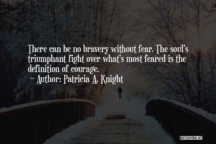 Patricia A. Knight Quotes: There Can Be No Bravery Without Fear. The Soul's Triumphant Fight Over What's Most Feared Is The Definition Of Courage.