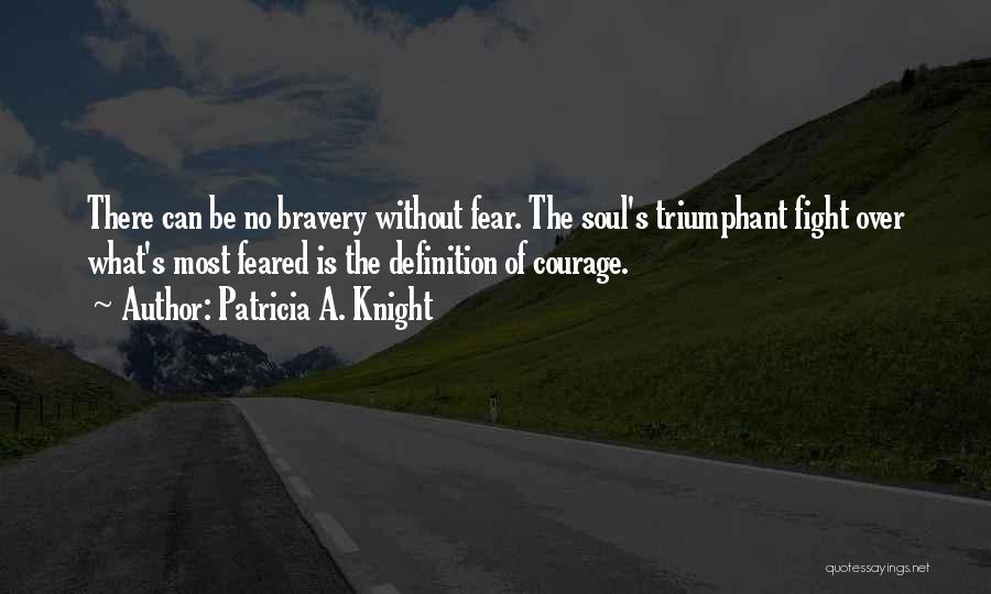 Patricia A. Knight Quotes: There Can Be No Bravery Without Fear. The Soul's Triumphant Fight Over What's Most Feared Is The Definition Of Courage.