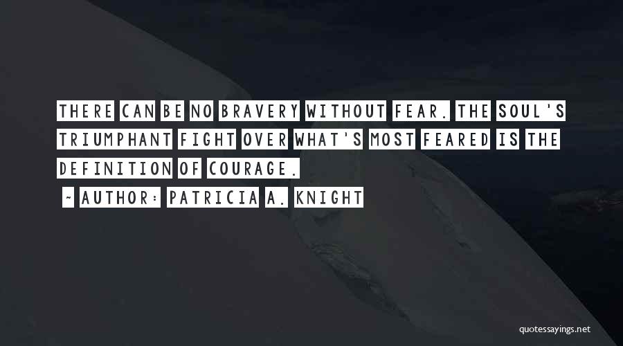 Patricia A. Knight Quotes: There Can Be No Bravery Without Fear. The Soul's Triumphant Fight Over What's Most Feared Is The Definition Of Courage.