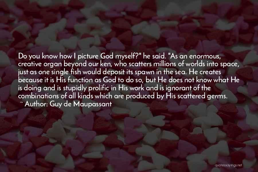 Guy De Maupassant Quotes: Do You Know How I Picture God Myself? He Said. As An Enormous, Creative Organ Beyond Our Ken, Who Scatters